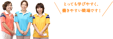 とっても学びやすく、働きやすい職場です！
