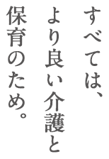 すべては、より良い介護と保育のため。